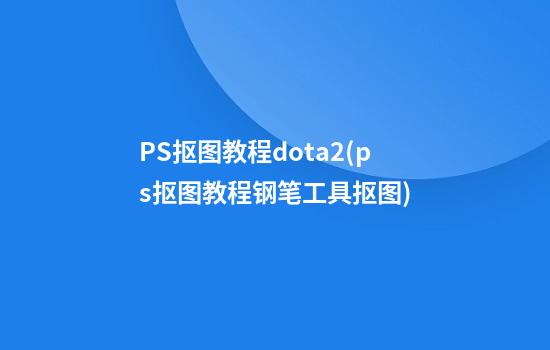 PS抠图教程dota2(ps抠图教程钢笔工具抠图)