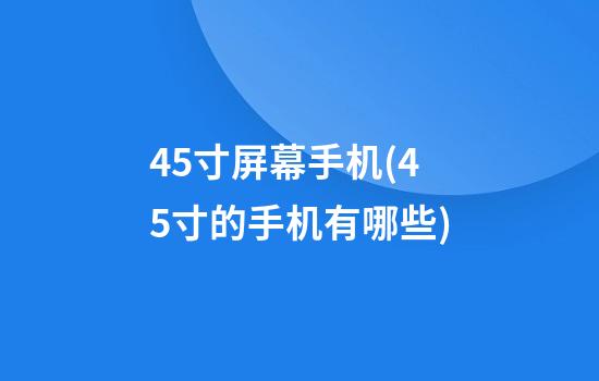 4.5寸屏幕手机(4.5寸的手机有哪些)