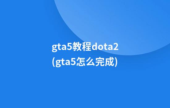 gta5教程dota2(gta5怎么完成)