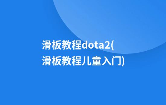 滑板教程dota2(滑板教程儿童入门)