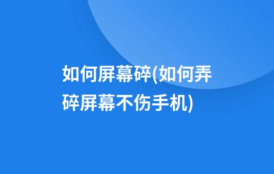 如何屏幕碎(如何弄碎屏幕不伤手机)