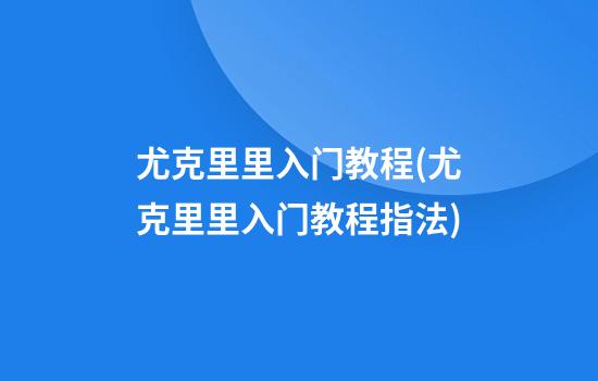 尤克里里入门教程(尤克里里入门教程指法)