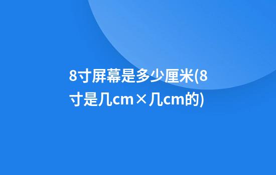 8寸屏幕是多少厘米(8寸是几cm×几cm的)