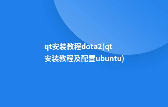 qt安装教程dota2(qt安装教程及配置ubuntu)