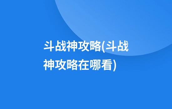 斗战神攻略(斗战神攻略在哪看)