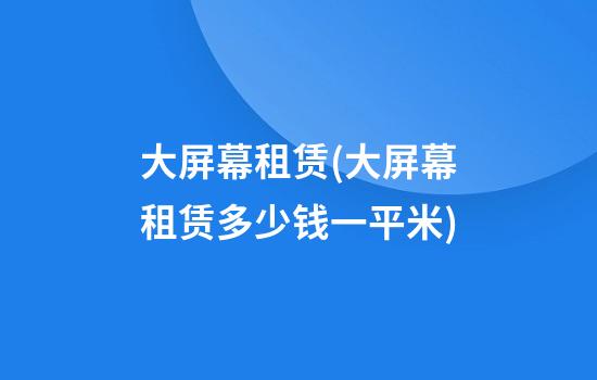 大屏幕租赁(大屏幕租赁多少钱一平米)