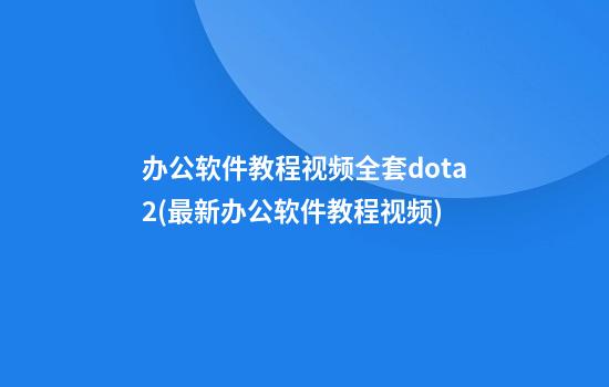 办公软件教程视频全套dota2(最新办公软件教程视频)