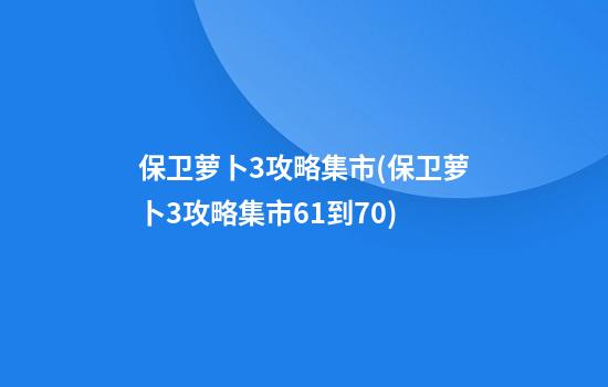 保卫萝卜3攻略集市(保卫萝卜3攻略集市61到70)