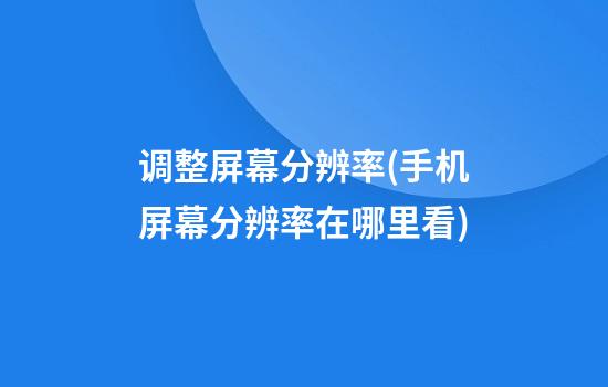 调整屏幕分辨率(手机屏幕分辨率在哪里看)