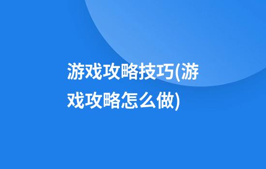 游戏攻略技巧(游戏攻略怎么做)