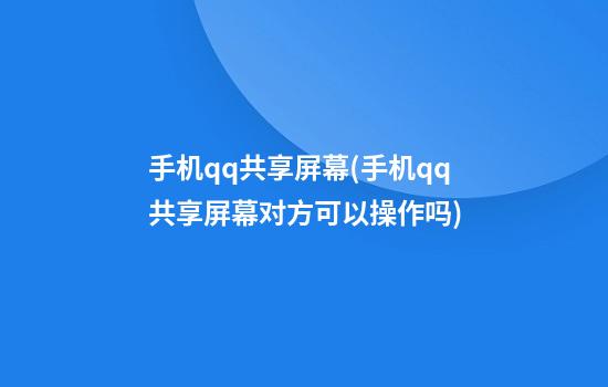 手机qq共享屏幕(手机qq共享屏幕对方可以操作吗)