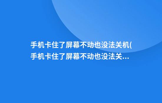 手机卡住了屏幕不动也没法关机(手机卡住了屏幕不动也没法关机荣耀)