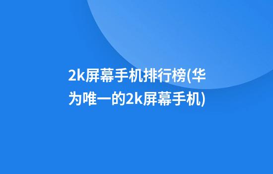 2k屏幕手机排行榜(华为唯一的2k屏幕手机)