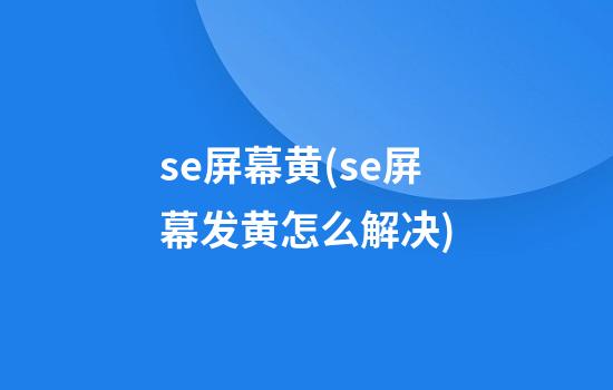 se屏幕黄(se屏幕发黄怎么解决)