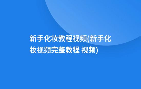 新手化妆教程视频(新手化妆视频完整教程 视频)