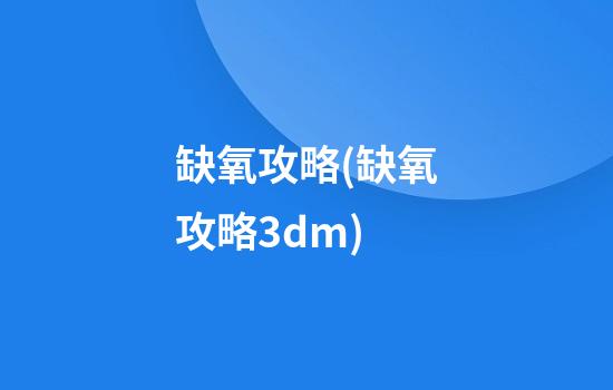 缺氧攻略(缺氧攻略3dm)