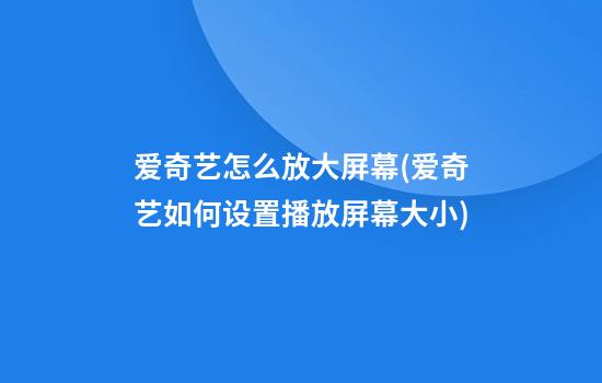 爱奇艺怎么放大屏幕(爱奇艺如何设置播放屏幕大小)