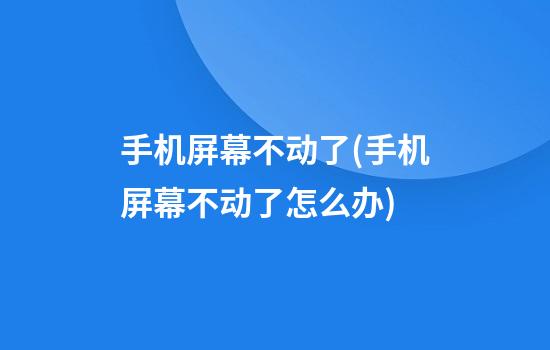 手机屏幕不动了(手机屏幕不动了怎么办)