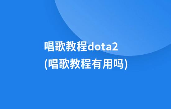 唱歌教程dota2(唱歌教程有用吗)