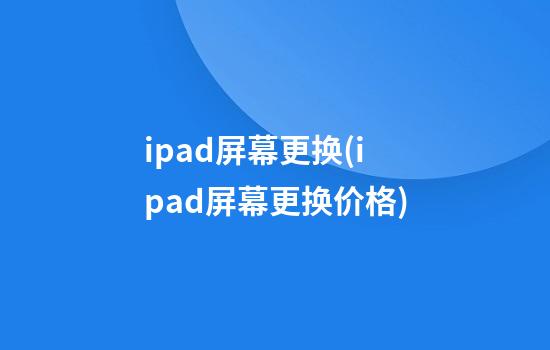 ipad屏幕更换(ipad屏幕更换价格)