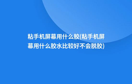 粘手机屏幕用什么胶(粘手机屏幕用什么胶水比较好不会脱胶)