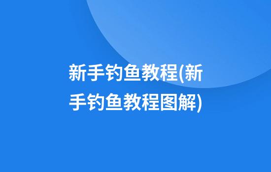 新手钓鱼教程(新手钓鱼教程图解)