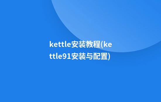 kettle安装教程(kettle9.1安装与配置)