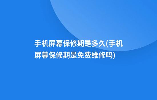 手机屏幕保修期是多久(手机屏幕保修期是免费维修吗)