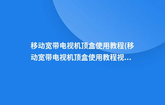 移动宽带电视机顶盒使用教程(移动宽带电视机顶盒使用教程视频教程)