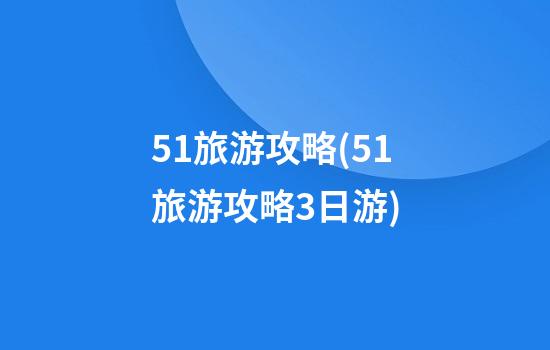 51旅游攻略(51旅游攻略3日游)