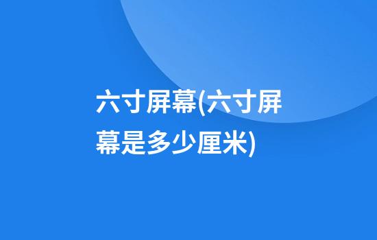 六寸屏幕(六寸屏幕是多少厘米)