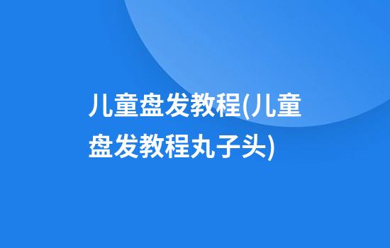 儿童盘发教程(儿童盘发教程丸子头)