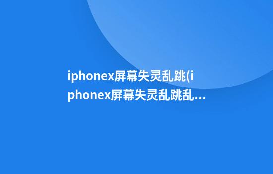 iphonex屏幕失灵乱跳(iphonex屏幕失灵乱跳乱点)