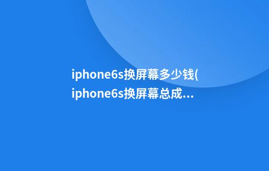 iphone6s换屏幕多少钱(iphone6s换屏幕总成多少钱)