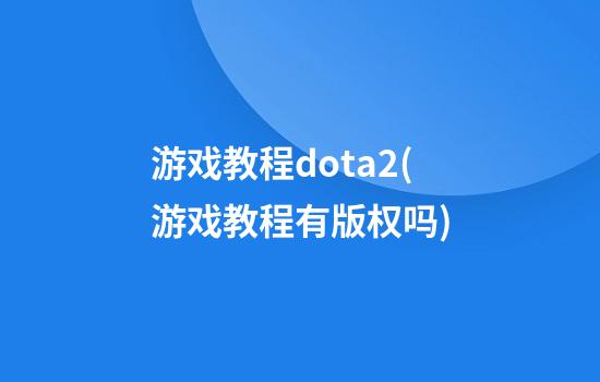 游戏教程dota2(游戏教程有版权吗)