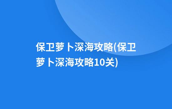 保卫萝卜深海攻略(保卫萝卜深海攻略10关)