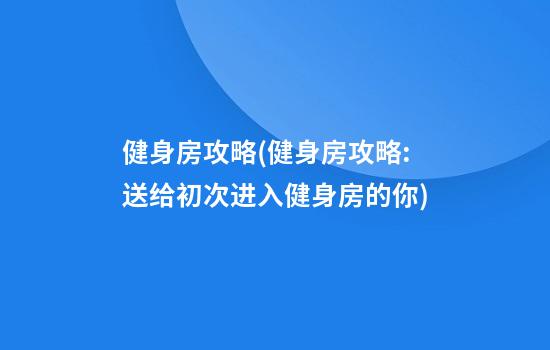 健身房攻略(健身房攻略:送给初次进入健身房的你)