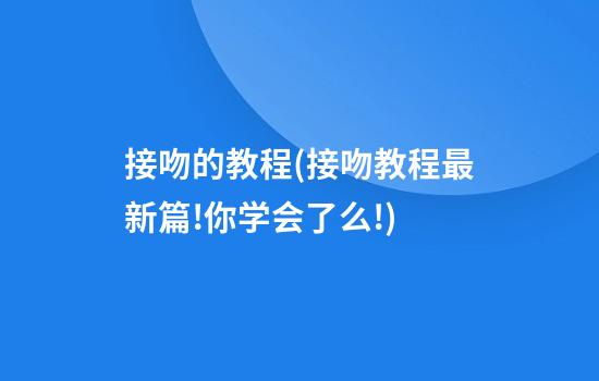 接吻的教程(接吻教程最新篇!你学会了么!)