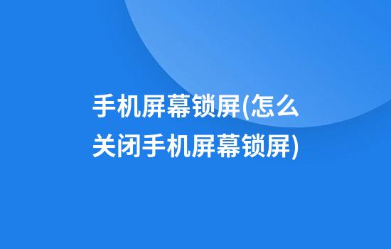 手机屏幕锁屏(怎么关闭手机屏幕锁屏)