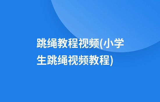 跳绳教程视频(小学生跳绳视频教程)