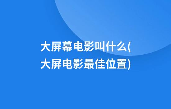 大屏幕电影叫什么(大屏电影最佳位置)