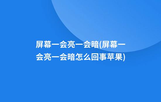 屏幕一会亮一会暗(屏幕一会亮一会暗怎么回事苹果)