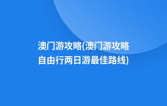 澳门游攻略(澳门游攻略自由行两日游最佳路线)