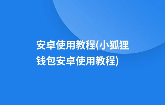 安卓使用教程(小狐狸钱包安卓使用教程)