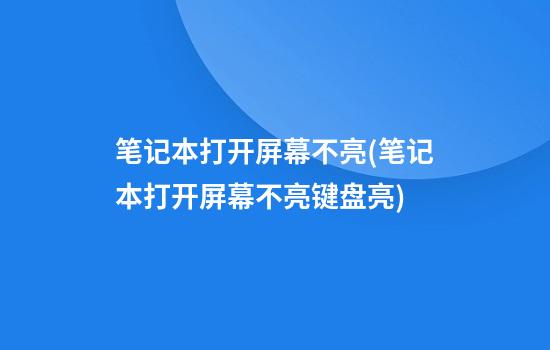 笔记本打开屏幕不亮(笔记本打开屏幕不亮键盘亮)