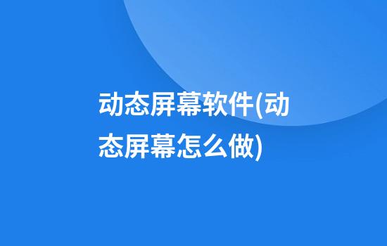 动态屏幕软件(动态屏幕怎么做)