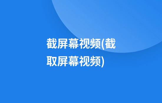 截屏幕视频(截取屏幕视频)