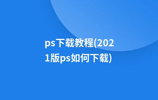 ps下载教程(2021版ps如何下载)