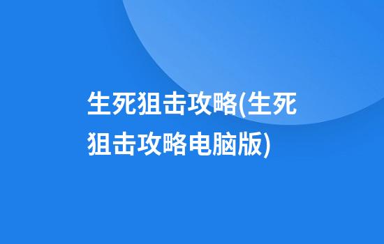 生死狙击攻略(生死狙击攻略电脑版)