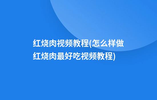 红烧肉视频教程(怎么样做红烧肉最好吃视频教程)